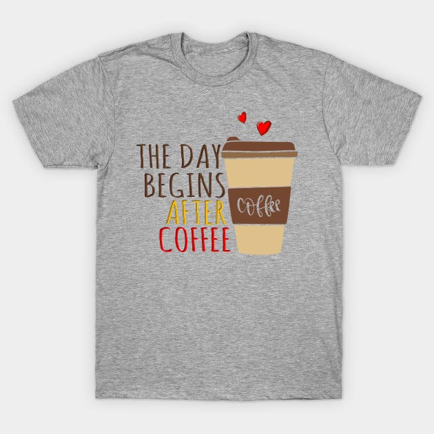 The Day Begins After Coffee, Cup Of Coffee. T-Shirt by Clara switzrlnd